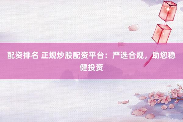 配資排名 正規炒股配資平臺：嚴選合規，助您穩健投資