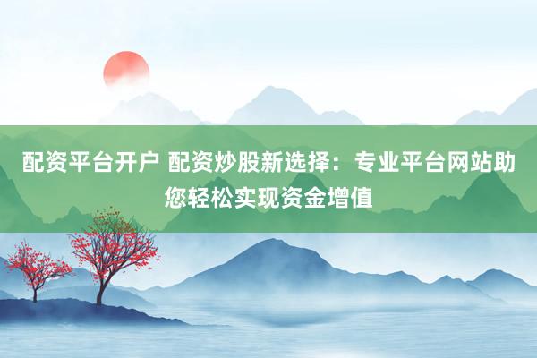 配資平臺開戶 配資炒股新選擇：專業(yè)平臺網(wǎng)站助您輕松實現(xiàn)資金增值