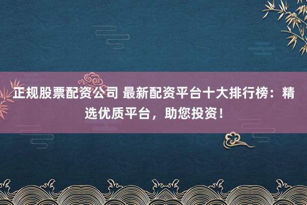 正規(guī)股票配資公司 最新配資平臺(tái)十大排行榜：精選優(yōu)質(zhì)平臺(tái)，助您投資！