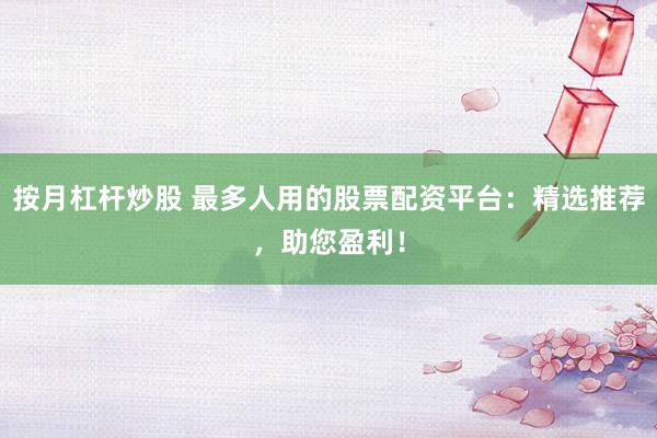 按月杠桿炒股 最多人用的股票配資平臺(tái)：精選推薦，助您盈利！