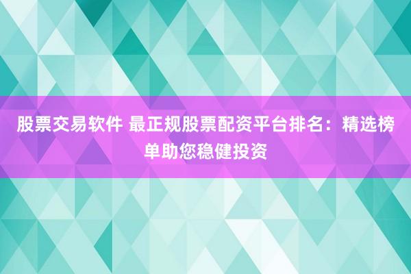 股票交易軟件 最正規股票配資平臺排名:精選榜單助您穩健投資