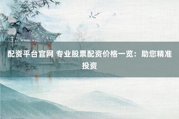 配資平臺官網 專業股票配資價格一覽：助您精準投資