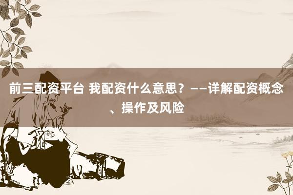 前三配資平臺 我配資什么意思？——詳解配資概念、操作及風險