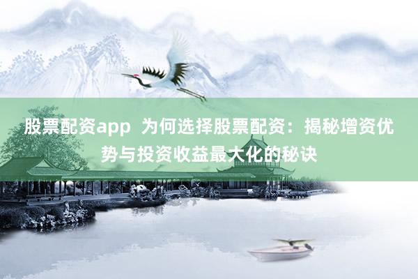 股票配資app  為何選擇股票配資：揭秘增資優勢與投資收益最大化的秘訣