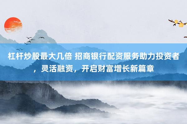 杠桿炒股最大幾倍 招商銀行配資服務助力投資者，靈活融資，開啟財富增長新篇章