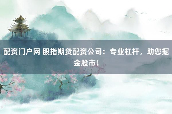 配資門戶網 股指期貨配資公司：專業杠桿，助您掘金股市！