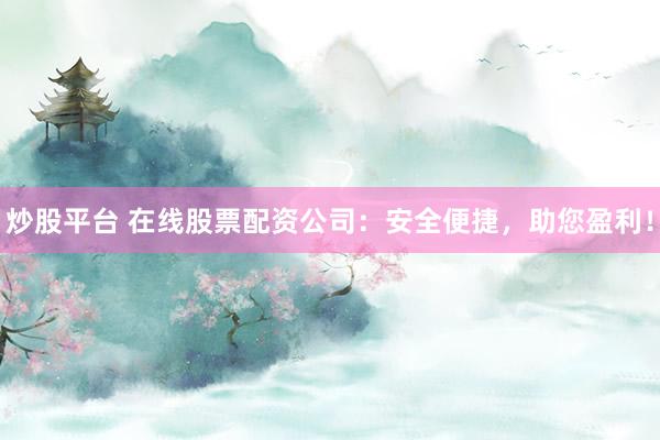 炒股平臺 在線股票配資公司：安全便捷，助您盈利！