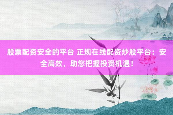 股票配資安全的平臺 正規在線配資炒股平臺：安全高效，助您把握投資機遇！