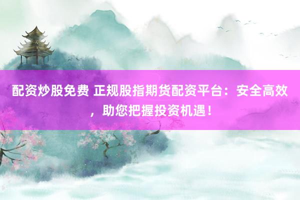 配資炒股免費 正規股指期貨配資平臺:安全高效,助您把握投資機遇!