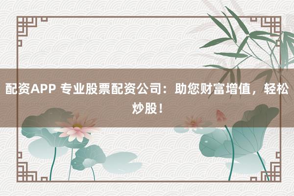 配資APP 專(zhuān)業(yè)股票配資公司:助您財(cái)富增值,輕松炒股!