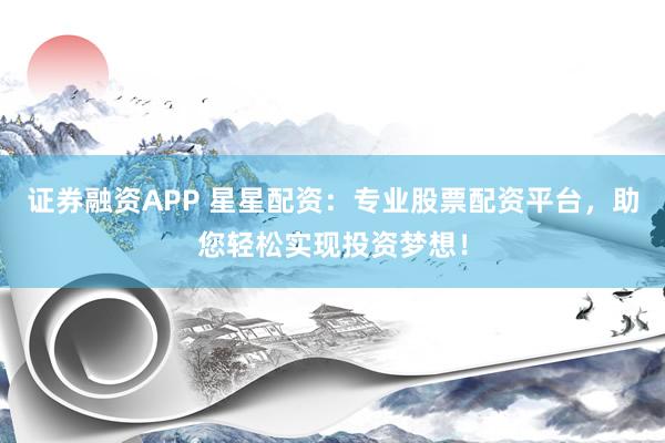 證券融資APP 星星配資：專業股票配資平臺，助您輕松實現投資夢想！