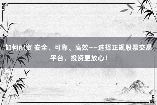 如何配資 安全、可靠、高效——選擇正規股票交易平臺，投資更放心！