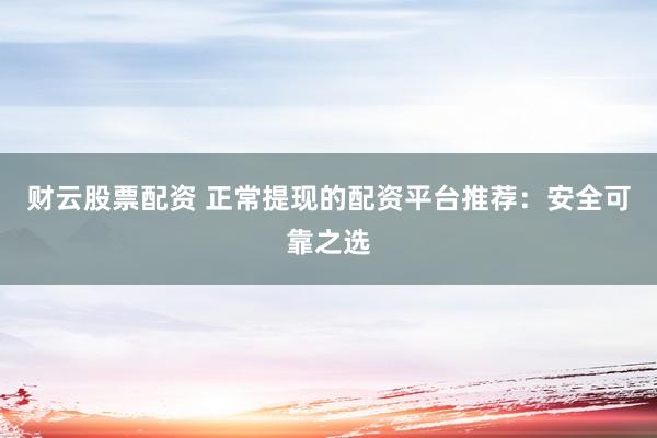 財云股票配資 正常提現的配資平臺推薦:安全可靠之選