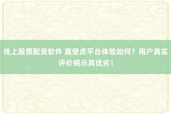 線上股票配資軟件 贏壁虎平臺體驗如何?用戶真實評價揭示其優劣!