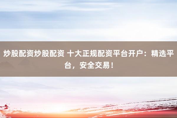 炒股配資炒股配資 十大正規(guī)配資平臺(tái)開(kāi)戶：精選平臺(tái)，安全交易！