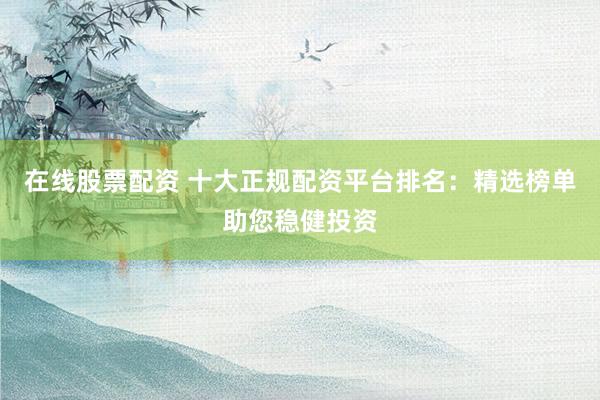 在線股票配資 十大正規(guī)配資平臺排名:精選榜單助您穩(wěn)健投資