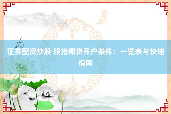 證券配資炒股 股指期貨開戶條件：一覽表與快速指南
