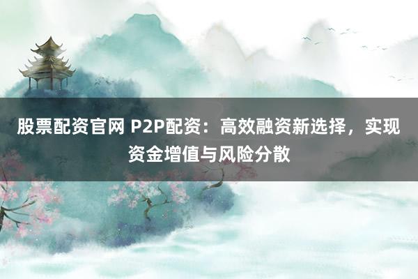 股票配資官網 P2P配資:高效融資新選擇,實現資金增值與風險分散