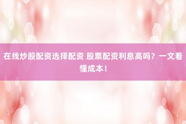 在線炒股配資選擇配資 股票配資利息高嗎?一文看懂成本!